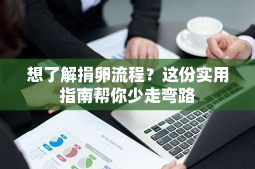 想了解捐卵流程?这份实用指南帮你少走弯路 想了解捐卵流程?这份实用指南帮你少走弯路