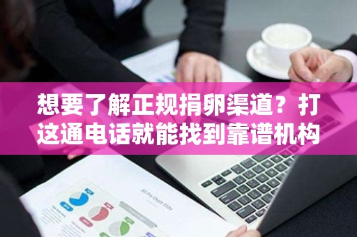 想要了解正规捐卵渠道?打这通电话就能找到靠谱机构 想要了解正规捐卵渠道?打这通电话就能找到靠谱机构