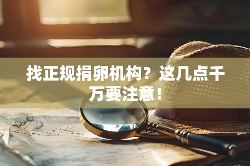 找正规捐卵机构?这几点千万要注意! 找正规捐卵机构?这几点千万要注意!