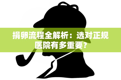 捐卵流程全解析:选对正规医院有多重要? 捐卵流程全解析:选对正规医院有多重要?